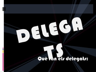 DELEGA
TSQuè fan els delegats:
 