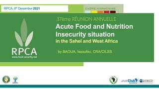 RPCA, 6th December 2021
Acute Food and Nutrition
Insecurity situation
in the Sahel and West Africa
by BAOUA, Issoufou, CRA/CILSS
37ème RÉUNION ANNUELLE
 