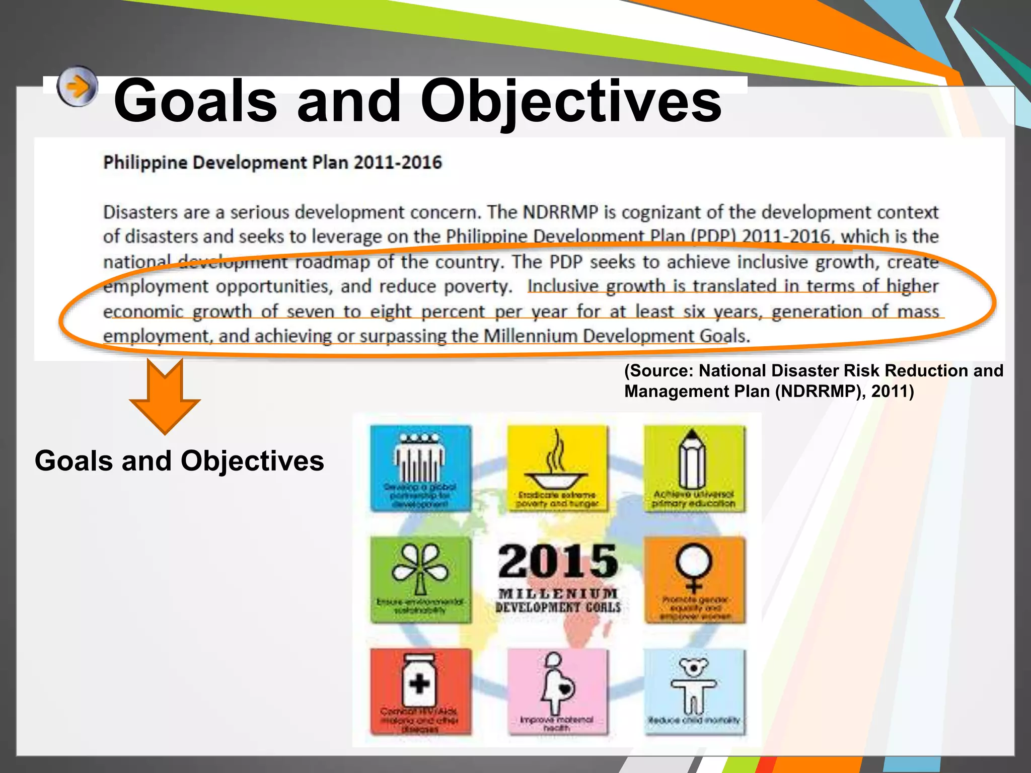 Goals and Objectives 
Goals and Objectives 
(Source: National Disaster Risk Reduction and 
Management Plan (NDRRMP), 2011) 
 