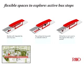 flexible spaces to explore: active bus stops
Play surfaces for hop-scotch
or sidewalk chalk art
Benches with integrated dip
and sit-up bars
Pull-up bars or just a post to
lean against when stop is
packed
R D&
AN INNOVATIVE COMMUNITY
 