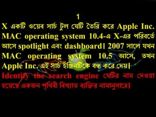 1
X একটি ওরয়ব সার্চ টয ল কযটি ততনে করে Apple Inc.
MAC operating system 10.4-এ X-এে েনেবরতচ
আরস spotlight এবং dashboard। 2007 সারল যেি
MAC operating system 10.5 আরস, তেি
Apple Inc. এই সার্চ ইনঞ্জিটিরক বে করে কদয়।
Identify the search engine কযটিে িাম কদওয়া
হরয়রি একজি েৃনথবী নবেুাত বুনিে িামািযসারে।
 