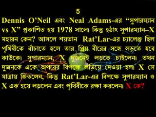 5
Dennis O’Neil এবং Neal Adams-এে “সযোেমুাি
vs X” প্রকানশত হয় 1978 সারল। নকন্তু হঠাৎ সযোেমুাি–X
মহােি ককি? আসরল শয়তাি Rat’Lar-এে র্ুারলঞ্জ নিল
েৃনথবীরক বাাঁ র্ারত হরল তাে নপ্রয় বীরেে সরঙ্গ লড়রত হরব
কাউরক। সযোেমুাি, X দুজরিই লড়রত র্াইরলি। তেি
দুজিরক এরক অেরেে নবেরক্ষ লনড়রয় কদওয়া হল। X কস
যািায় নজতরলি, নকন্তু Rat’Lar-এে নবেরক্ষ সযোেমুাি ও
X এক হরয় লড়রলি এবং েৃনথবীরক েক্ষা কেরলি। X কক?
 