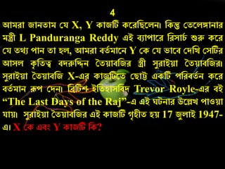 4
আমো জািতাম কয X, Y কাজটি করেনিরলি। নকন্তু কতরলঙ্গািাে
মন্ত্রী L Panduranga Reddy এই বুাোরে নেসার্চ শুরু করে
কয তথু োি তা হল, আমো বতচ মারি Y কক কয ভারব কদনে কসটিে
আসল কৃ নতত্ব বদরুনিি ততয়াবনজে স্ত্রী সযোইয়া ততয়াবনজে।
সযোইয়া ততয়াবনজ X-এে কাজটিরত কিাট্ট একটি েনেবতচ ি করে
বতচ মাি রূে কদি। নিটিশ ইনতহাসনবদ Trevor Royle-এে বই
“The Last Days of the Raj”-এ এই টিাে উরেে োওয়া
যায়। সযোইয়া ততয়াবনজে এই কাজটি ৃহীত হয় 17 জযলাই 1947-
এ। X কক এবং Y কাজটি নক?
 