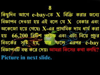 8
নকিযনদি আর e-bay-কত X নবনক্র কোে জরিু
নবজ্ঞােি কদওয়া হয় এই বরল কয X কবকাে এবং
অরকরজা হরয় ক রি। X-এে প্রাথনমক দাম োযচ কো
হয় 66,200 নিটিশ োউড এবং এটা নিরয় প্রর্য ে
নবতরকচ ে সৃনে হয়, যাে ফরল এেেে e-bay
নবজ্ঞােিটি বে করে কদয়। আমো নকরসে কথা বলনি?
Picture in next slide.
 
