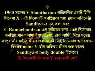 9
1960 সারলে V Shantharam েনের্ানলত একটি নহনন্দ
নসরিমা X । এই নসরিমাটি জিনপ্রয়তা োয় প্রোি অনভরিিী
Sandhya-ে িৃতুকলা এবং
C Ramachandran-এে সঙ্গীরতে জিু । এই নসরিমাে
জিনপ্রয় াি “আো হুায় র্ন্দ্রমা, োত আনে” নদরয় মরহন্দ্র
কােযে তাাঁ ে সঙ্গীত জীবি শুরু করেি। এই নসরিমায় আরেকজি
নবেুাত actor Y তাাঁ ে অনভিয় জীবি শুরু করেি
Sandhya-ে body double নহরসরব।
X নসরিমাটি নক আে Y actor-টি কক?
 