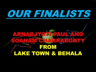 OUR FINALISTS
ARNABJYOTI PAUL AND
SOAHAM CHAKRABORTY
FROM
LAKE TOWN & BEHALA
 