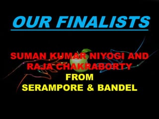 OUR FINALISTS
SUMAN KUMAR NIYOGI AND
RAJA CHAKRABORTY
FROM
SERAMPORE & BANDEL
 