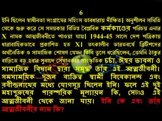 6
ইনি নিরলি স্বােীিতা সংগ্রারমে সনহংস ভাবোোয় দীনক্ষত। অিযশীলি সনমনত
কথরক শুরু করে কস সময়কাে নবনভন্ন তবলনবক েে োলের েনের্য় এিাে
X িামক আিজীবিীরত োওয়া যায়। 1944-45 সারল কদশ েনিকায়
োোবানহকভারব প্রকানশত হত X। তৎকালীি ভােতবরষচ নিটিশরদে
অথচনিনতক ও সামানজক কশাষণ কযমি নতনি তয রল েরেনিরলি, কতমনি ঠাকুে
বানড়রত বড় হবাে সযবারদ কসোিকাে সাংস্কৃ নতক েেে ো, ঈশ্বর িোিনো ও
সোেোদজ দিধোন দ্বোরো সেৃে তোাঁর এই আত্মজীিনী।
সেসোেদয় িুজন িযদিত্ব স্বোেী দিলি োনন্দ এিং
রিীন্দ্রনোলর্র েলধয কেোগসূে দছলেন ইদন। িলে এই িুই
েেোপুরুলষর পোরস্পদর েূেযোয়ন দ , কসটাও এই
আত্মজীিনী কর্ল জোনো েোয়। ইদন ক এিং তোাঁর
আত্মজীিনীর নোে দ ?
 