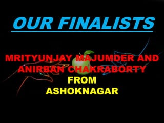 OUR FINALISTS
MRITYUNJAY MAJUMDER AND
ANIRBAN CHAKRABORTY
FROM
ASHOKNAGAR
 