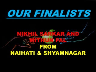 OUR FINALISTS
NIKHIL SARKAR AND
MITHUN PAL
FROM
NAIHATI & SHYAMNAGAR
 