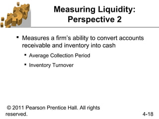 Measuring Liquidity:
                       Perspective 2

     Measures a firm’s ability to convert accounts
      receivable and inventory into cash
         Average Collection Period
         Inventory Turnover




 © 2011 Pearson Prentice Hall. All rights
reserved.                                         4-18
 