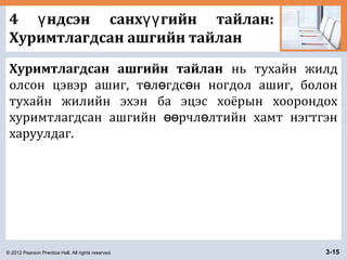 © 2012 Pearson Prentice Hall. All rights reserved. 3-15
4 ндсэн санх гийн тайлан:ү үү
Хуримтлагдсан ашгийн тайлан
Хуримтлагдсан ашгийн тайлан нь тухайн жилд
олсон цэвэр ашиг, т л гдс н ногдол ашиг, болонө ө ө
тухайн жилийн эхэн ба эцэс хоёрын хоорондох
хуримтлагдсан ашгийн рчл лтийн хамт нэгтгэнөө ө
харуулдаг.
 