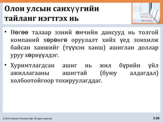 © 2012 Pearson Prentice Hall. All rights reserved. 3-20
Олон улсын санх гийнүү
тайланг нэгтгэх нь
• Н г талаар эзний мчийн дансууд нь толгойө өө ө
компаний х р нг оруулалт хийх ед зонхилжө ө ө ү
байсан ханшийг (т хэн ханш) ашиглан долларүү
уруу х рв лдэг.ө үү
• Хуримтлагдсан ашиг нь жил б рийн йлү ү
ажиллагааны ашигтай (буюу алдагдал)
холбоотойгоор тохируулагддаг.
 