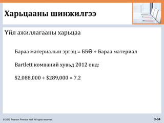 © 2012 Pearson Prentice Hall. All rights reserved. 3-34
Харьцааны шинжилгээ
йл ажиллагааны харьцааҮ
Бараа материалын эргэц = ББ ÷ Бараа материалӨ
Bartlett компаний хувьд 2012 онд:
$2,088,000 ÷ $289,000 = 7.2
 