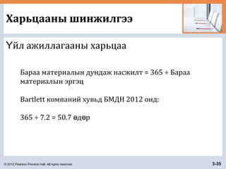 © 2012 Pearson Prentice Hall. All rights reserved. 3-35
Харьцааны шинжилгээ
йл ажиллагааны харьцааҮ
Бараа материалын дундаж насжилт = 365 ÷ Бараа
материалын эргэц
Bartlett компаний хувьд БМДН 2012 онд:
365 ÷ 7.2 = 50.7 д рө ө
 