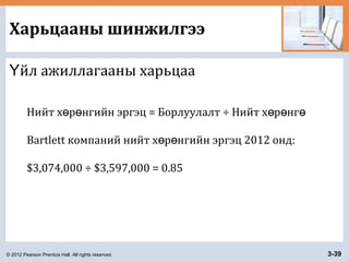 © 2012 Pearson Prentice Hall. All rights reserved. 3-39
Харьцааны шинжилгээ
йл ажиллагааны харьцааҮ
Нийт х р нгийн эргэц = Борлуулалт ÷ Нийт х р нгө ө ө ө ө
Bartlett компаний нийт х р нгийн эргэц 2012 онд:ө ө
$3,074,000 ÷ $3,597,000 = 0.85
 