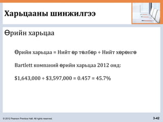 © 2012 Pearson Prentice Hall. All rights reserved. 3-42
Харьцааны шинжилгээ
рийн харьцааӨ
рийн харьцаа = Нийт р т лб р ÷ Нийт х р нгӨ ө ө ө ө ө ө
Bartlett компаний рийн харьцаа 2012 онд:ө
$1,643,000 ÷ $3,597,000 = 0.457 = 45.7%
 