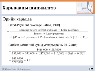 © 2012 Pearson Prentice Hall. All rights reserved. 3-44
Харьцааны шинжилгээ
рийн харьцааӨ
Fixed-Payment coverage Ratio (FPCR)
Bartlett компаний хувьд уг харьцаа нь 2012 онд:
 