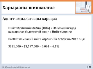 © 2012 Pearson Prentice Hall. All rights reserved. 3-50
Харьцааны шинжилгээ
Ашигт ажиллагааны харьцаа
Нийт х р нгийн г ж (ROA) = ЭХ эзэмшигчдэдө ө ө өө
хуваарилах боломжтой ашиг ÷ Нийт х р нгө ө ө
Bartlett компаний нийт х р нгийн г ж нь 2012 онд:ө ө ө өө
$221,000 ÷ $3,597,000 = 0.061 = 6.1%
 