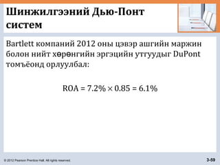 © 2012 Pearson Prentice Hall. All rights reserved. 3-59
Шинжилгээний Дью-Понт
систем
Bartlett компаний 2012 оны цэвэр ашгийн маржин
болон нийт х р нгийн эргэцийн утгуудыг DuPontө ө
томъёонд орлуулбал:
ROA = 7.2% × 0.85 = 6.1%
 