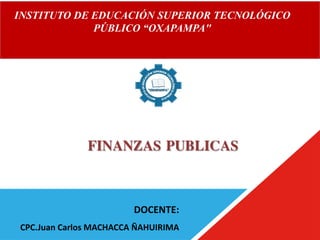 FINANZAS PUBLICAS
DOCENTE:
CPC.Juan Carlos MACHACCA ÑAHUIRIMA
INSTITUTO DE EDUCACIÓN SUPERIOR TECNOLÓGICO
PÚBLICO “OXAPAMPA"
 