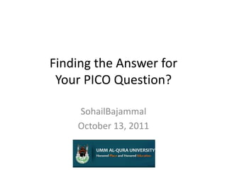 Finding the Answer for Your PICO Question? SohailBajammal October 13, 2011 