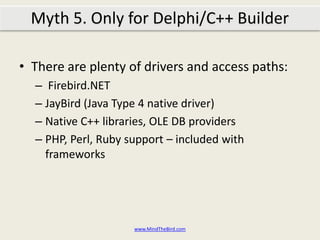 Myth 5. Only for Delphi/C++ Builder?Firebird.NETJayBird (Java)UIB, FIBPlus*, IBObjects* (Delphi/C++ Builder)FreePascal & LazarusPHP for Firebird FireRubyand more!Delphi/C++Builder*commercial softwarewww.MindTheBird.com