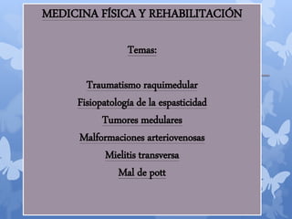 MEDICINA FÍSICA Y REHABILITACIÓN
Temas:
Traumatismo raquimedular
Fisiopatología de la espasticidad
Tumores medulares
Malformaciones arteriovenosas
Mielitis transversa
Mal de pott
 