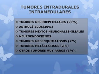 TUMORES INTRADURALES
INTRAMEDULARES
 TUMORES NEUROEPITELIALES (90%)
 ASTROCÍTICOS(30%)
 TUMORES MIXTOS NEURONALES-GLIALES
 NEUROENDOCRINOS
 TUMORES MESENQUIMATOSOS (7%)
 TUMORES METÁSTASICOS (2%)
 OTROS TUMORES MUY RAROS (1%).
 