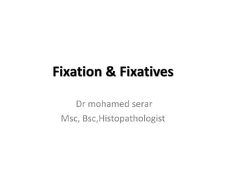 Fixation & Fixatives
Dr mohamed serar
Msc, Bsc,Histopathologist
 