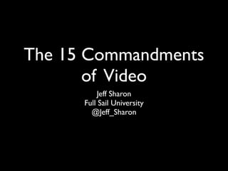 The 15 Commandments 
of Video 
Jeff Sharon 
Full Sail University 
@Jeff_Sharon 
 