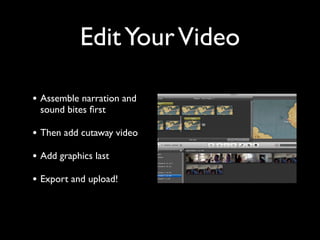 Edit Your Video 
• Assemble narration and 
sound bites first 
• Then add cutaway video 
• Add graphics last 
• Export and upload! 
 