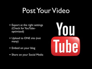 Post Your Video 
• Export at the right settings 
(Check for YouTube-optimized) 
• Upload to ONE site (not 
many) 
• Embed on your blog 
• Share on your Social Media 
 