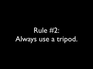 Rule #2: 
Always use a tripod. 
 