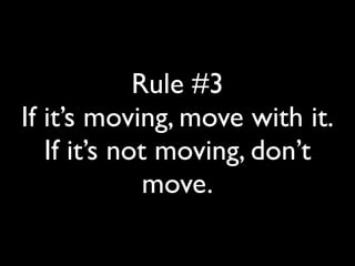 Rule #3 
If it’s moving, move with it. 
If it’s not moving, don’t 
move. 
 