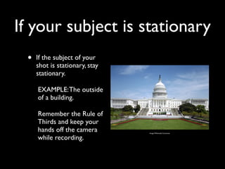 If your subject is stationary 
• If the subject of your 
shot is stationary, stay 
stationary. 
EXAMPLE: The outside 
of a building. 
Remember the Rule of 
Thirds and keep your 
hands off the camera 
while recording. 
Image: Wikimedia Commons 
 