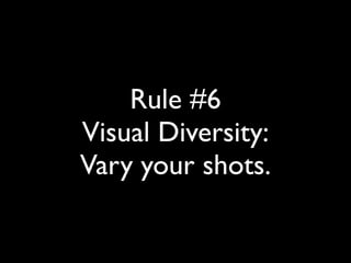 Rule #6 
Visual Diversity: 
Vary your shots. 
 