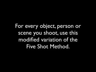 For every object, person or 
scene you shoot, use this 
modified variation of the 
Five Shot Method. 
 