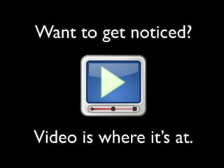 Want to get noticed? 
! 
! 
! 
! 
Video is where it’s at. 
 
