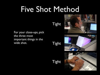 Five Shot Method 
For your close-ups, pick 
the three most 
important things in the 
wide shot. 
Tight 
Tight 
Tight 
 