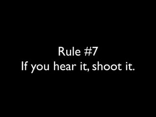 Rule #7 
If you hear it, shoot it. 
 