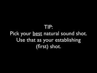 TIP: 
Pick your best natural sound shot. 
Use that as your establishing 
(first) shot. 
 