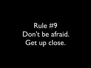 Rule #9 
Don’t be afraid. 
Get up close. 
 