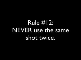 Rule #12: 
NEVER use the same 
shot twice. 
 