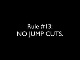 Rule #13: 
NO JUMP CUTS. 
 