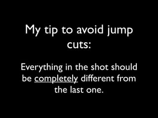 My tip to avoid jump 
cuts: 
Everything in the shot should 
be completely different from 
the last one. 
 