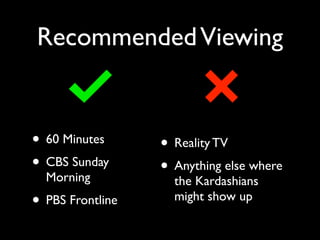 Recommended Viewing 
• 60 Minutes 
• CBS Sunday 
Morning 
• PBS Frontline 
• Reality TV 
• Anything else where 
the Kardashians 
might show up 
 