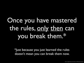 Once you have mastered 
the rules, only then can 
you break them.* 
*Just because you just learned the rules 
doesn’t mean you can break them now. 
All non-original photos from flickr and Wikimedia Commons 
 
