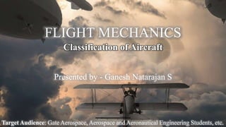FLIGHT MECHANICS
Classification of Aircraft
Presented by - Ganesh Natarajan S
Target Audience: Gate Aerospace, Aerospace and Aeronautical Engineering Students, etc.
 