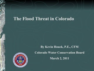 The Flood Threat in Colorado By Kevin Houck, P.E., CFM Colorado Water Conservation Board March 2, 2011 